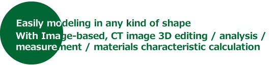 Easily modeling in any kind of shape. With Image-based, CT image 3D editing / analysis / measurement / materials characteristic calculation.